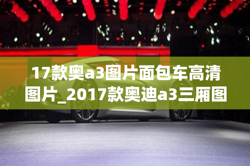 17款奥a3图片面包车高清图片_2017款奥迪a3三厢图片