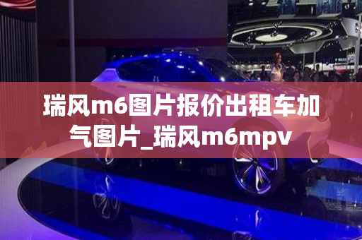 瑞风m6图片报价出租车加气图片_瑞风m6mpv