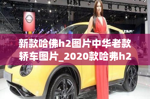 新款哈佛h2图片中华老款轿车图片_2020款哈弗h2最新消息