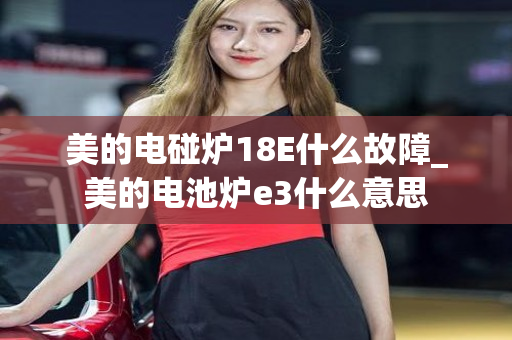 美的电碰炉18E什么故障_美的电池炉e3什么意思