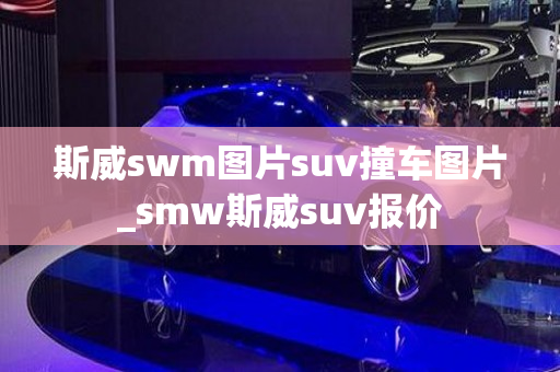 斯威swm图片suv撞车图片_smw斯威suv报价