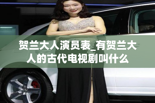 贺兰大人演员表_有贺兰大人的古代电视剧叫什么