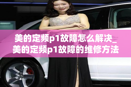 美的定频p1故障怎么解决_美的定频p1故障的维修方法