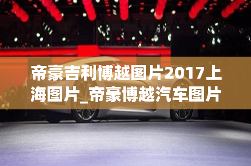 帝豪吉利博越图片2017上海图片_帝豪博越汽车图片