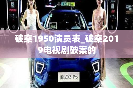 破案1950演员表_破案2019电视剧破案的