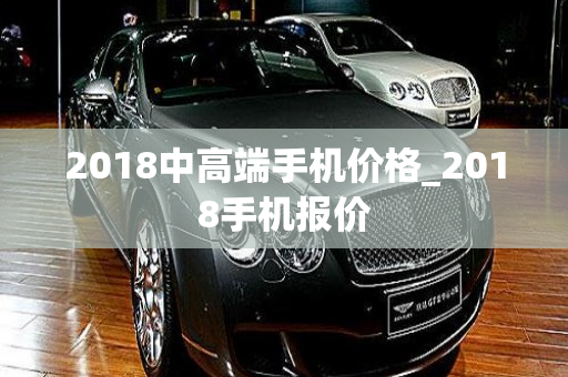 2018中高端手机价格_2018手机报价