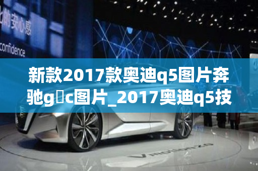 新款2017款奥迪q5图片奔驰g乚c图片_2017奥迪q5技术型报价