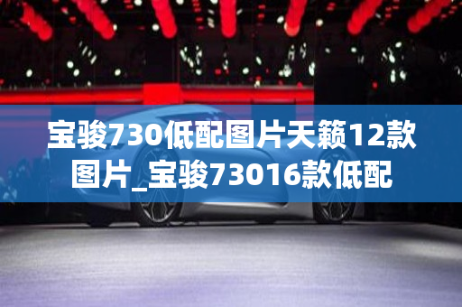 宝骏730低配图片天籁12款图片_宝骏73016款低配