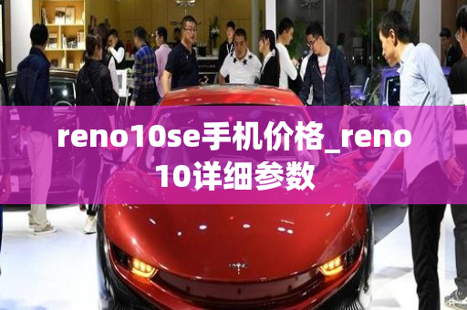 reno10se手机价格_reno10详细参数