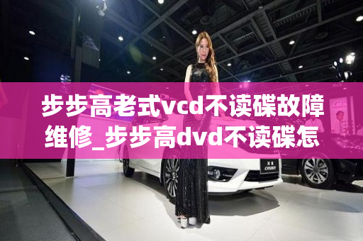 步步高老式vcd不读碟故障维修_步步高dvd不读碟怎么办