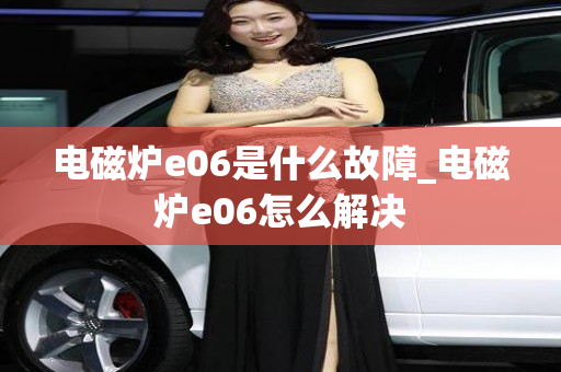 电磁炉e06是什么故障_电磁炉e06怎么解决