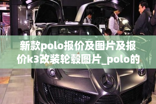 新款polo报价及图片及报价k3改装轮毂图片_polo的改装外观图片