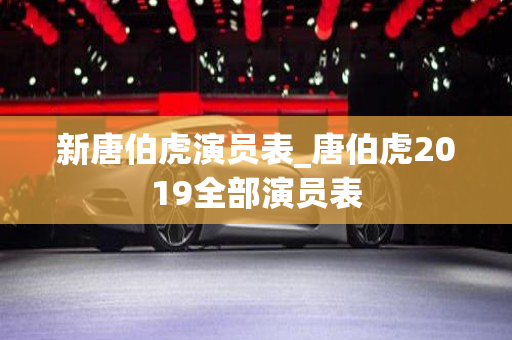 新唐伯虎演员表_唐伯虎2019全部演员表