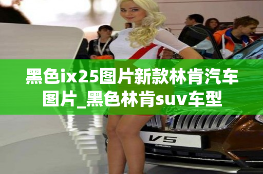 黑色ix25图片新款林肯汽车图片_黑色林肯suv车型