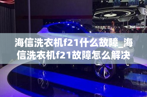 海信洗衣机f21什么故障_海信洗衣机f21故障怎么解决视频