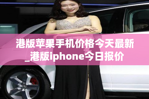 港版苹果手机价格今天最新_港版iphone今日报价