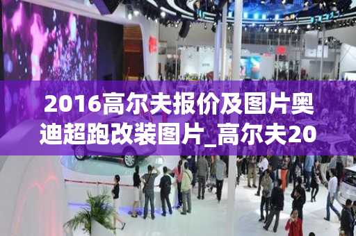 2016高尔夫报价及图片奥迪超跑改装图片_高尔夫2016款14t自动豪华型价格