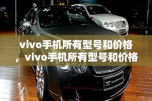 vivo手机所有型号和价格，vivo手机所有型号和价格图片