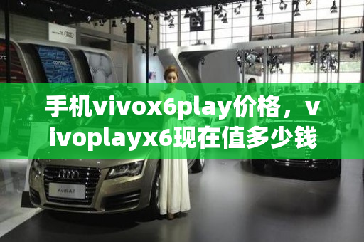 手机vivox6play价格，vivoplayx6现在值多少钱