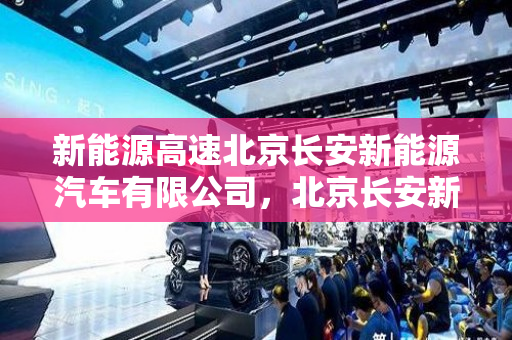 新能源高速北京长安新能源汽车有限公司，北京长安新能源汽车4s店地址和电话