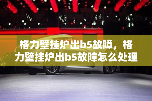 格力壁挂炉出b5故障，格力壁挂炉出b5故障怎么处理