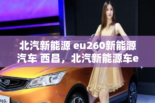 北汽新能源 eu260新能源汽车 西昌，北汽新能源车eu260价格