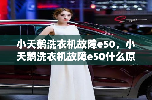 小天鹅洗衣机故障e50，小天鹅洗衣机故障e50什么原因