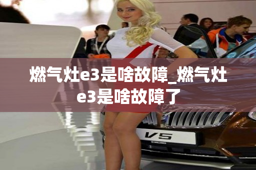 燃气灶e3是啥故障_燃气灶e3是啥故障了