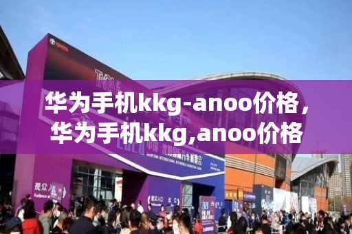 华为手机kkg-anoo价格，华为手机kkg,anoo价格