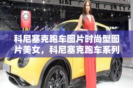 科尼塞克跑车图片时尚型图片美女，科尼塞克跑车系列图片及报价