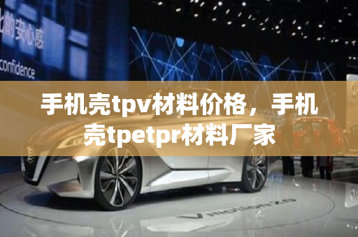 手机壳tpv材料价格，手机壳tpetpr材料厂家