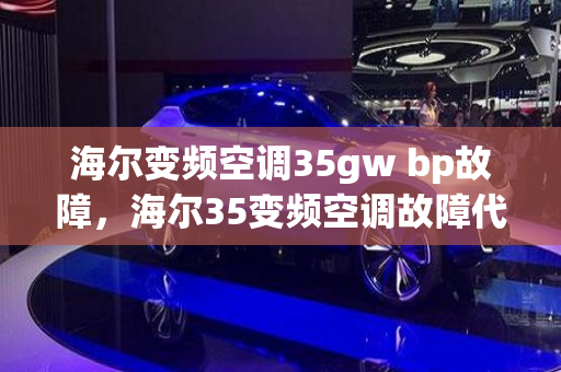 海尔变频空调35gw bp故障，海尔35变频空调故障代码