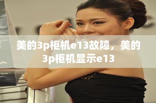 美的3p柜机e13故障，美的3p柜机显示e13