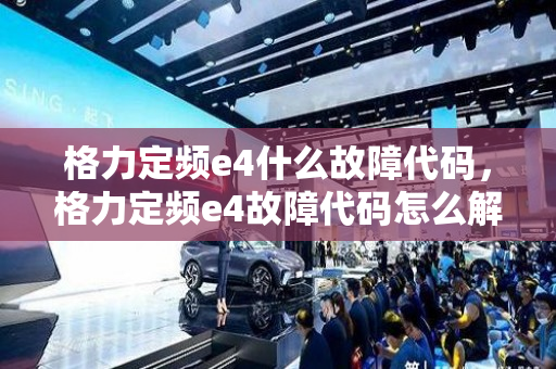 格力定频e4什么故障代码，格力定频e4故障代码怎么解决