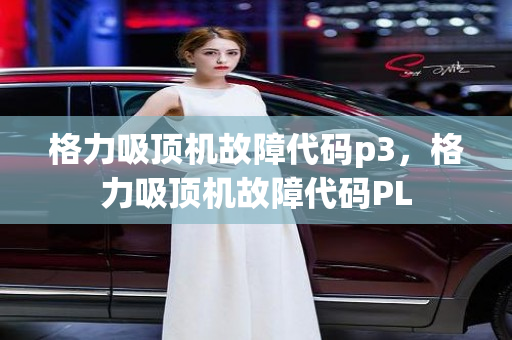 格力吸顶机故障代码p3，格力吸顶机故障代码PL