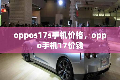 oppos17s手机价格，oppo手机17价钱