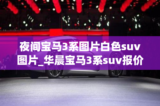 夜间宝马3系图片白色suv图片_华晨宝马3系suv报价及图片大全