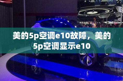 美的5p空调e10故障，美的5p空调显示e10