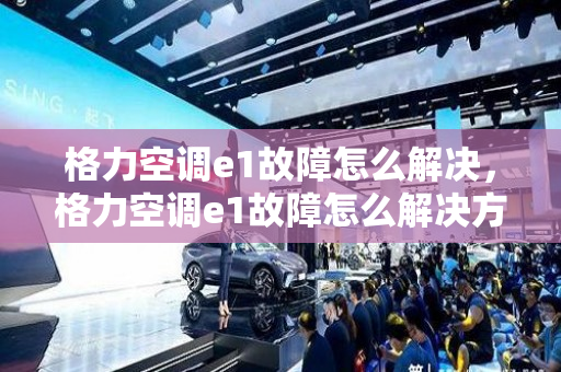 格力空调e1故障怎么解决，格力空调e1故障怎么解决方法