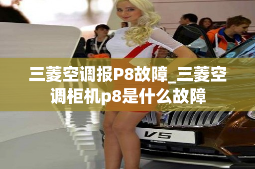 三菱空调报P8故障_三菱空调柜机p8是什么故障