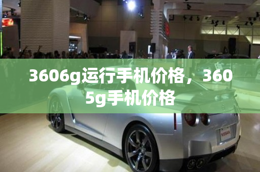 3606g运行手机价格，3605g手机价格