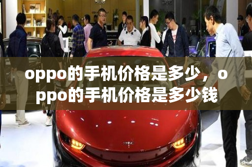 oppo的手机价格是多少，oppo的手机价格是多少钱