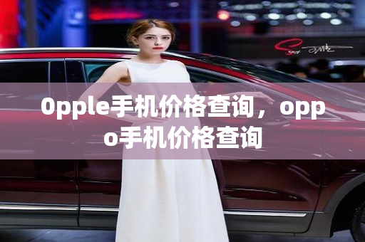 0pple手机价格查询，oppo手机价格查询