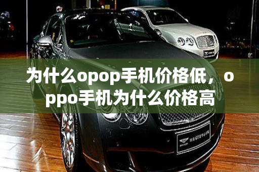 为什么opop手机价格低，oppo手机为什么价格高