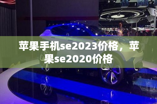 苹果手机se2023价格，苹果se2020价格