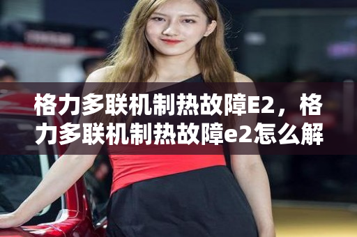 格力多联机制热故障E2，格力多联机制热故障e2怎么解决