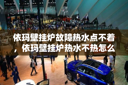 依玛壁挂炉故障热水点不着，依玛壁挂炉热水不热怎么办