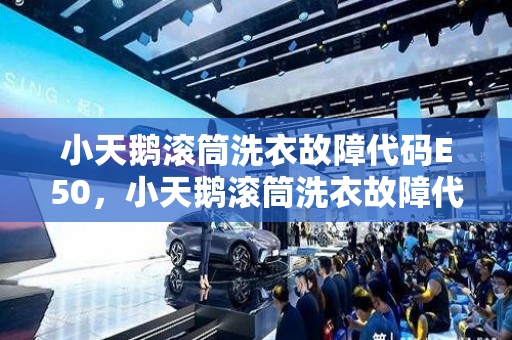 小天鹅滚筒洗衣故障代码E50，小天鹅滚筒洗衣故障代码e500