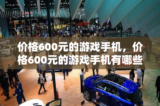 价格600元的游戏手机，价格600元的游戏手机有哪些