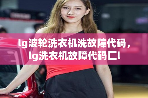 lg波轮洗衣机洗故障代码，lg洗衣机故障代码匚l